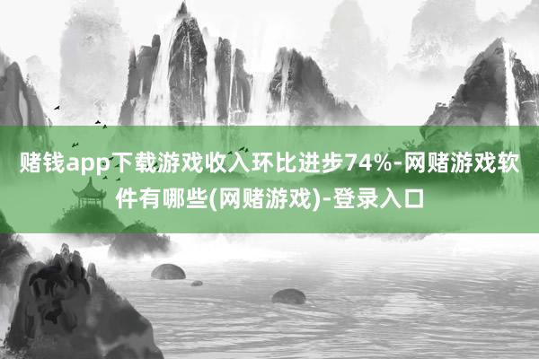 赌钱app下载游戏收入环比进步74%-网赌游戏软件有哪些(网赌游戏)-登录入口
