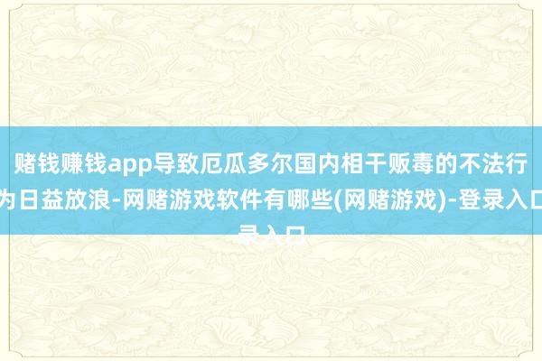 赌钱赚钱app导致厄瓜多尔国内相干贩毒的不法行为日益放浪-网赌游戏软件有哪些(网赌游戏)-登录入口