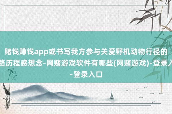 赌钱赚钱app或书写我方参与关爱野机动物行径的心路历程感想念-网赌游戏软件有哪些(网赌游戏)-登录入口
