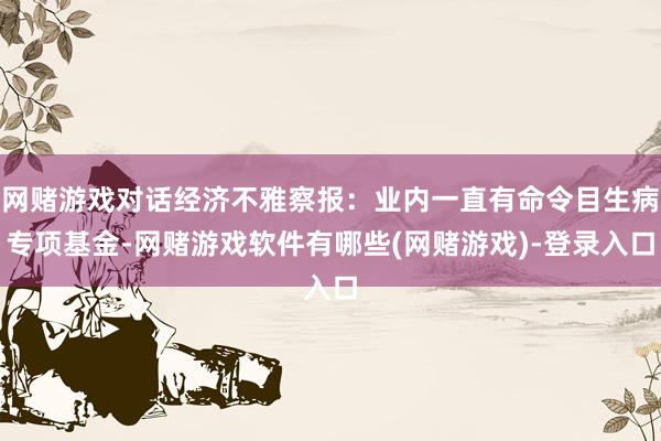 网赌游戏对话经济不雅察报：业内一直有命令目生病专项基金-网赌游戏软件有哪些(网赌游戏)-登录入口
