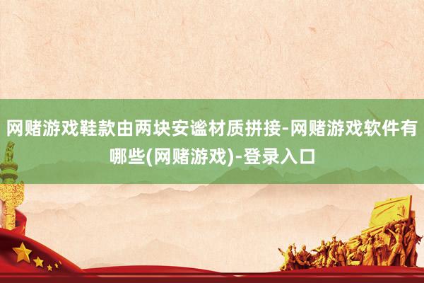 网赌游戏鞋款由两块安谧材质拼接-网赌游戏软件有哪些(网赌游戏)-登录入口