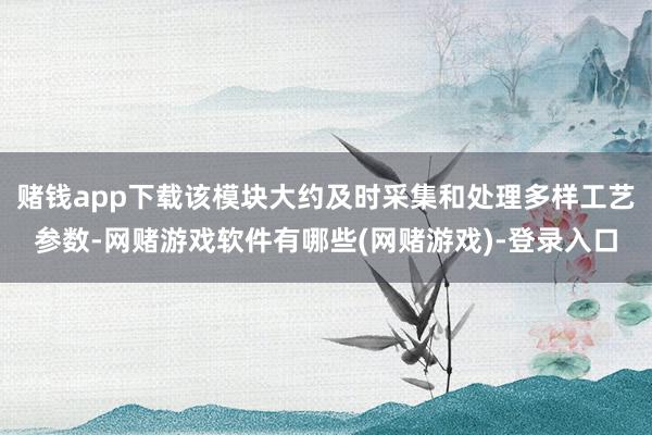 赌钱app下载该模块大约及时采集和处理多样工艺参数-网赌游戏软件有哪些(网赌游戏)-登录入口