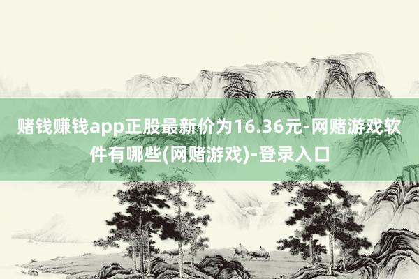 赌钱赚钱app正股最新价为16.36元-网赌游戏软件有哪些(网赌游戏)-登录入口