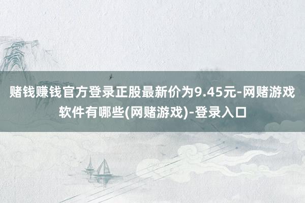 赌钱赚钱官方登录正股最新价为9.45元-网赌游戏软件有哪些(网赌游戏)-登录入口