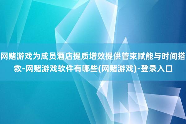 网赌游戏为成员酒店提质增效提供管束赋能与时间搭救-网赌游戏软件有哪些(网赌游戏)-登录入口