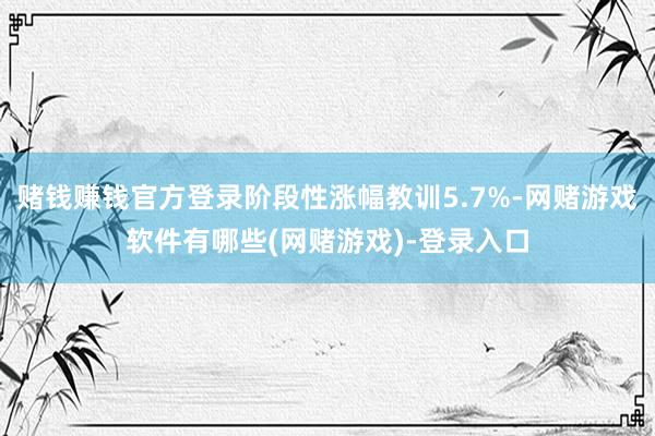 赌钱赚钱官方登录阶段性涨幅教训5.7%-网赌游戏软件有哪些(网赌游戏)-登录入口