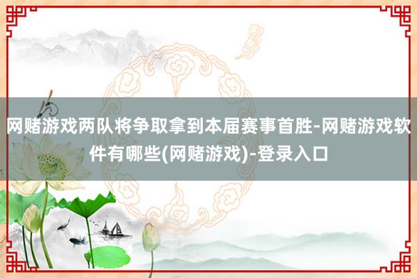 网赌游戏两队将争取拿到本届赛事首胜-网赌游戏软件有哪些(网赌游戏)-登录入口