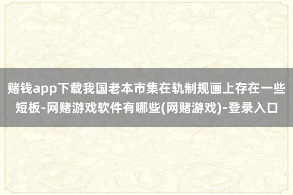 赌钱app下载我国老本市集在轨制规画上存在一些短板-网赌游戏软件有哪些(网赌游戏)-登录入口