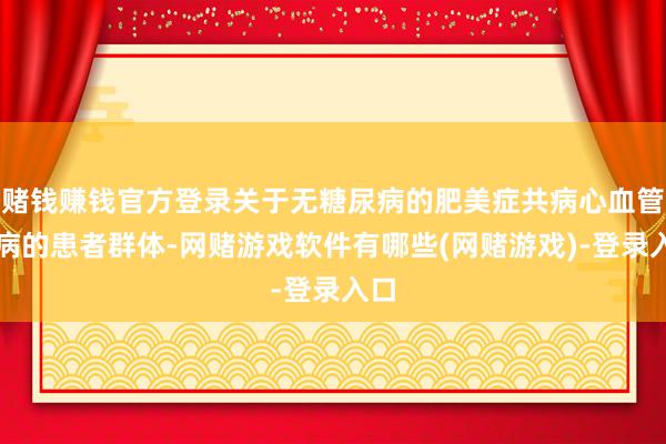 赌钱赚钱官方登录关于无糖尿病的肥美症共病心血管疾病的患者群体-网赌游戏软件有哪些(网赌游戏)-登录入口