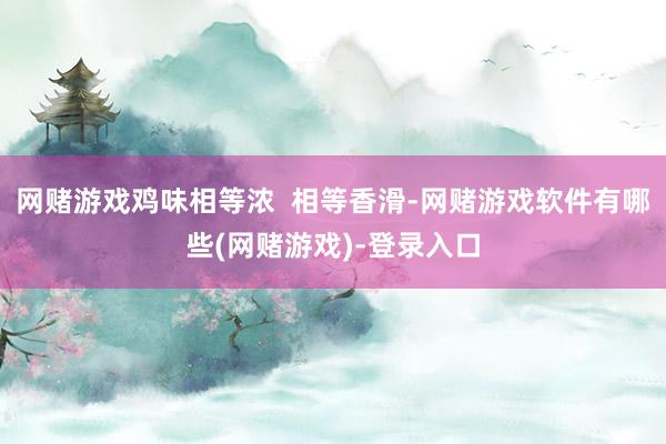 网赌游戏鸡味相等浓  相等香滑-网赌游戏软件有哪些(网赌游戏)-登录入口