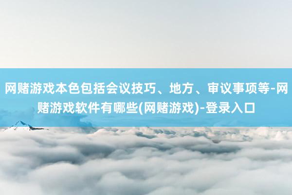 网赌游戏本色包括会议技巧、地方、审议事项等-网赌游戏软件有哪些(网赌游戏)-登录入口
