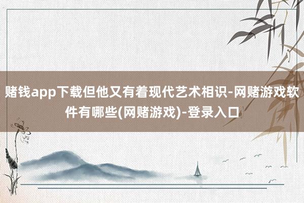 赌钱app下载但他又有着现代艺术相识-网赌游戏软件有哪些(网赌游戏)-登录入口