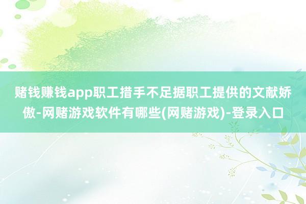 赌钱赚钱app职工措手不足　　据职工提供的文献娇傲-网赌游戏软件有哪些(网赌游戏)-登录入口