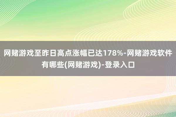 网赌游戏至昨日高点涨幅已达178%-网赌游戏软件有哪些(网赌游戏)-登录入口