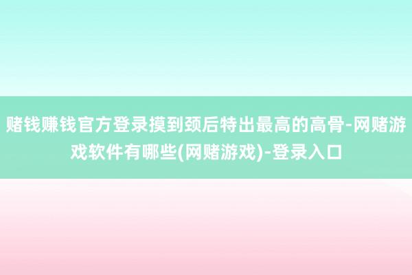 赌钱赚钱官方登录摸到颈后特出最高的高骨-网赌游戏软件有哪些(网赌游戏)-登录入口