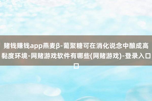 赌钱赚钱app燕麦β-葡聚糖可在消化说念中酿成高黏度环境-网赌游戏软件有哪些(网赌游戏)-登录入口