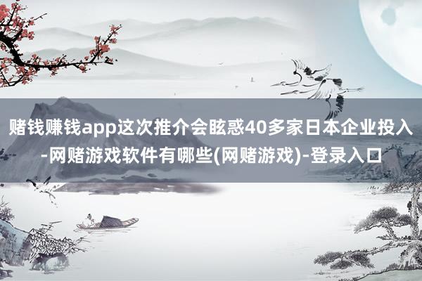 赌钱赚钱app这次推介会眩惑40多家日本企业投入-网赌游戏软件有哪些(网赌游戏)-登录入口