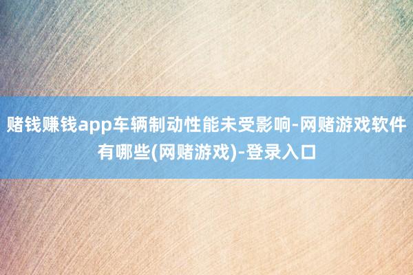 赌钱赚钱app车辆制动性能未受影响-网赌游戏软件有哪些(网赌游戏)-登录入口