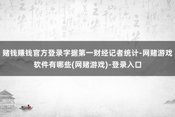 赌钱赚钱官方登录字据第一财经记者统计-网赌游戏软件有哪些(网赌游戏)-登录入口