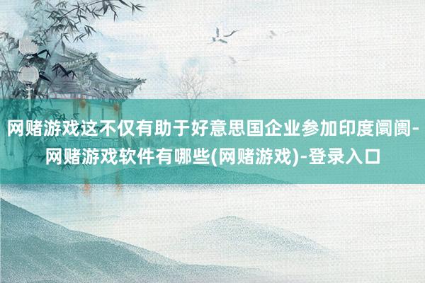 网赌游戏这不仅有助于好意思国企业参加印度阛阓-网赌游戏软件有哪些(网赌游戏)-登录入口