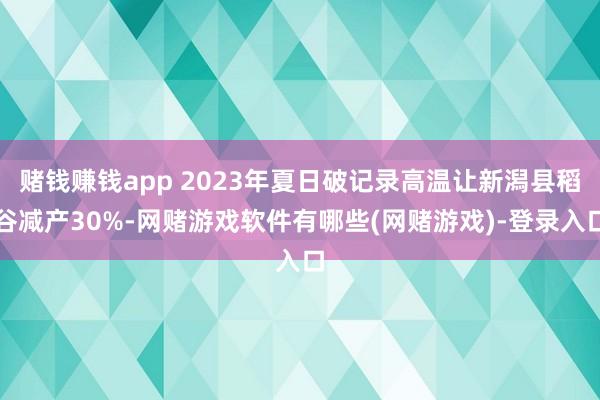 赌钱赚钱app 2023年夏日破记录高温让新潟县稻谷减产30%-网赌游戏软件有哪些(网赌游戏)-登录入口