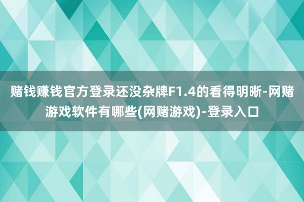 赌钱赚钱官方登录还没杂牌F1.4的看得明晰-网赌游戏软件有哪些(网赌游戏)-登录入口