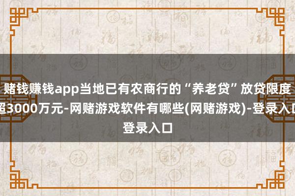 赌钱赚钱app当地已有农商行的“养老贷”放贷限度超3000万元-网赌游戏软件有哪些(网赌游戏)-登录入口