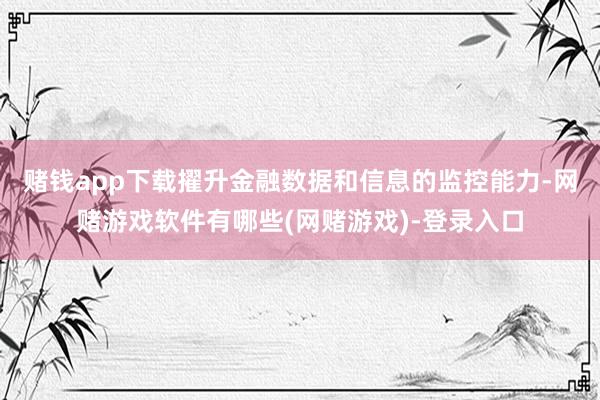赌钱app下载擢升金融数据和信息的监控能力-网赌游戏软件有哪些(网赌游戏)-登录入口