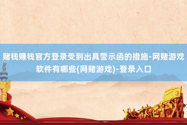 赌钱赚钱官方登录受到出具警示函的措施-网赌游戏软件有哪些(网赌游戏)-登录入口