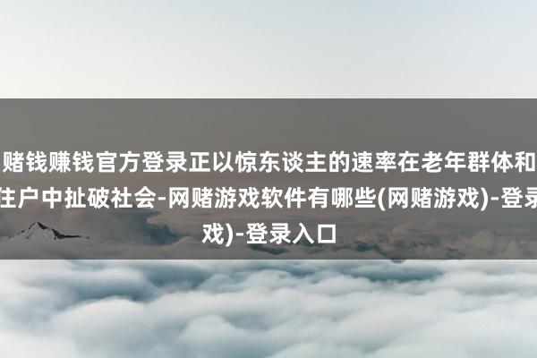 赌钱赚钱官方登录正以惊东谈主的速率在老年群体和农村住户中扯破社会-网赌游戏软件有哪些(网赌游戏)-登录入口