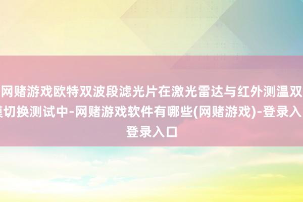网赌游戏欧特双波段滤光片在激光雷达与红外测温双模切换测试中-网赌游戏软件有哪些(网赌游戏)-登录入口
