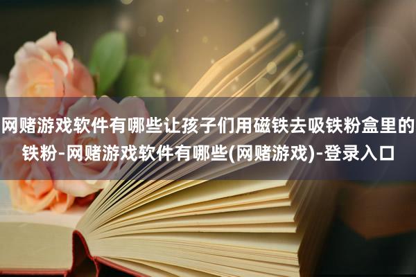 网赌游戏软件有哪些让孩子们用磁铁去吸铁粉盒里的铁粉-网赌游戏软件有哪些(网赌游戏)-登录入口