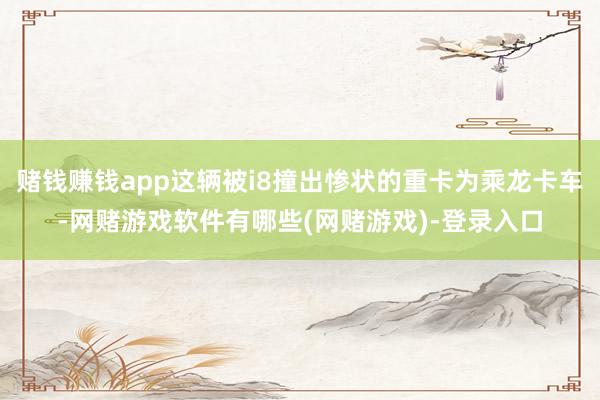 赌钱赚钱app这辆被i8撞出惨状的重卡为乘龙卡车-网赌游戏软件有哪些(网赌游戏)-登录入口