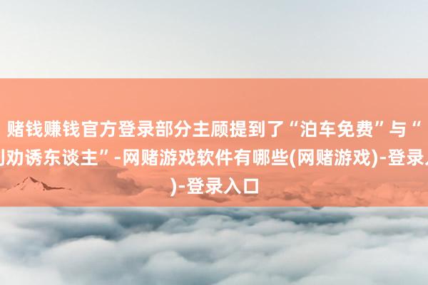 赌钱赚钱官方登录部分主顾提到了“泊车免费”与“返利劝诱东谈主”-网赌游戏软件有哪些(网赌游戏)-登录入口
