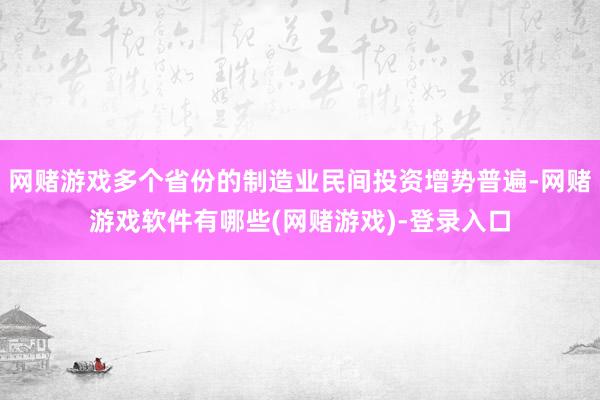 网赌游戏多个省份的制造业民间投资增势普遍-网赌游戏软件有哪些(网赌游戏)-登录入口