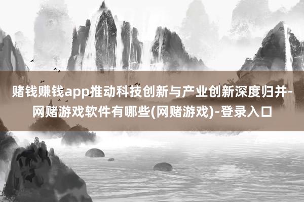 赌钱赚钱app推动科技创新与产业创新深度归并-网赌游戏软件有哪些(网赌游戏)-登录入口