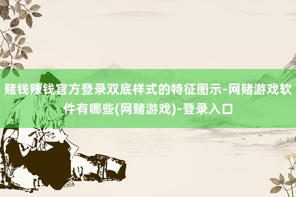 赌钱赚钱官方登录双底样式的特征图示-网赌游戏软件有哪些(网赌游戏)-登录入口