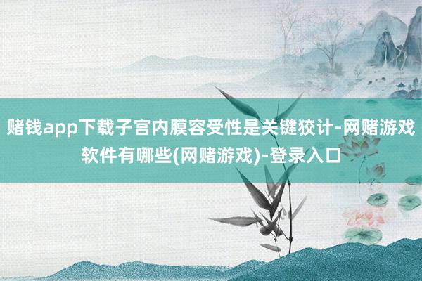 赌钱app下载子宫内膜容受性是关键狡计-网赌游戏软件有哪些(网赌游戏)-登录入口