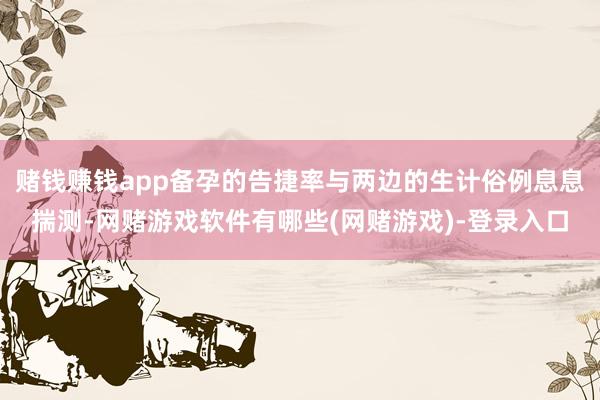 赌钱赚钱app备孕的告捷率与两边的生计俗例息息揣测-网赌游戏软件有哪些(网赌游戏)-登录入口