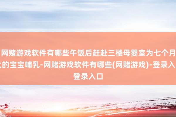 网赌游戏软件有哪些午饭后赶赴三楼母婴室为七个月大的宝宝哺乳-网赌游戏软件有哪些(网赌游戏)-登录入口