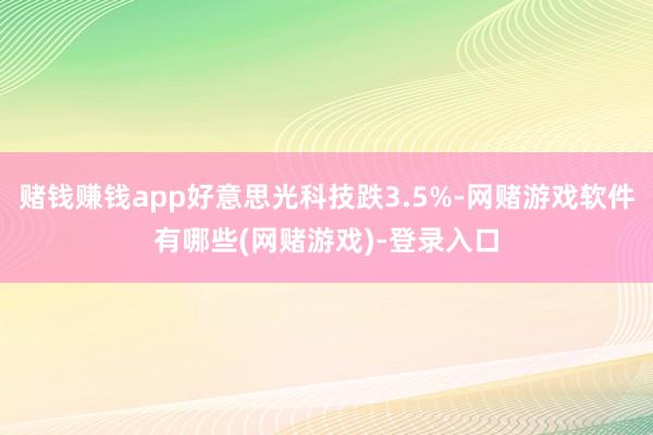 赌钱赚钱app好意思光科技跌3.5%-网赌游戏软件有哪些(网赌游戏)-登录入口