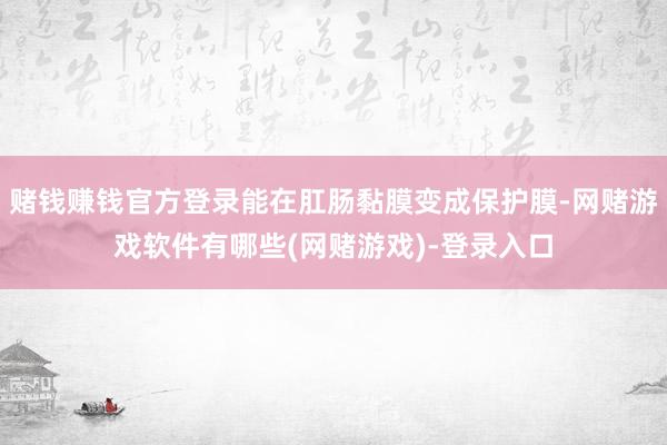 赌钱赚钱官方登录能在肛肠黏膜变成保护膜-网赌游戏软件有哪些(网赌游戏)-登录入口
