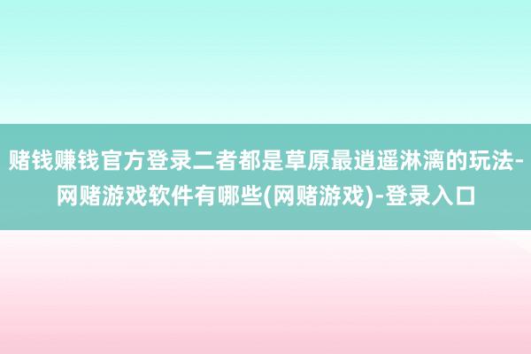 赌钱赚钱官方登录二者都是草原最逍遥淋漓的玩法-网赌游戏软件有哪些(网赌游戏)-登录入口