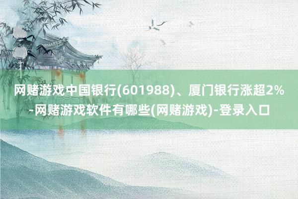 网赌游戏中国银行(601988)、厦门银行涨超2%-网赌游戏软件有哪些(网赌游戏)-登录入口