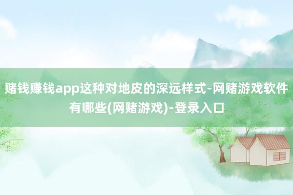 赌钱赚钱app这种对地皮的深远样式-网赌游戏软件有哪些(网赌游戏)-登录入口