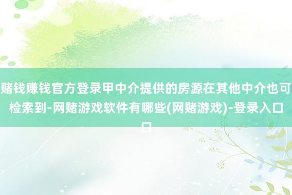 赌钱赚钱官方登录甲中介提供的房源在其他中介也可检索到-网赌游戏软件有哪些(网赌游戏)-登录入口