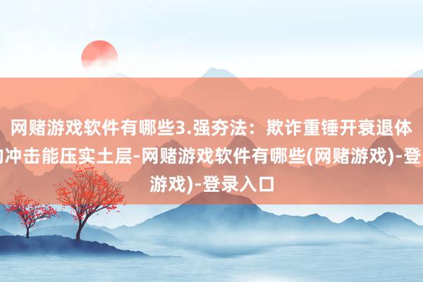 网赌游戏软件有哪些3.强夯法：欺诈重锤开衰退体产生的冲击能压实土层-网赌游戏软件有哪些(网赌游戏)-登录入口