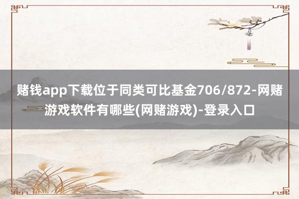 赌钱app下载位于同类可比基金706/872-网赌游戏软件有哪些(网赌游戏)-登录入口