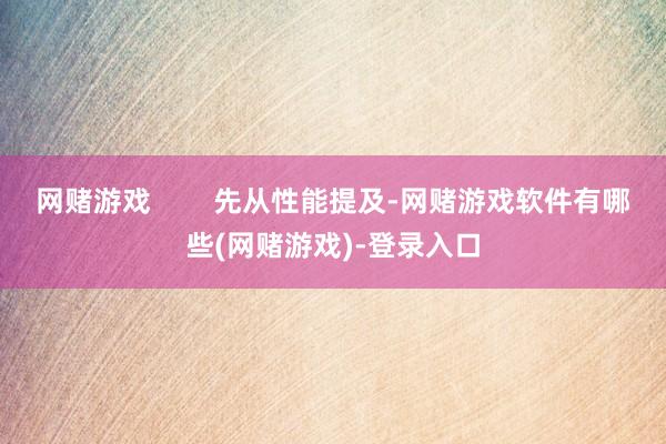 网赌游戏        先从性能提及-网赌游戏软件有哪些(网赌游戏)-登录入口