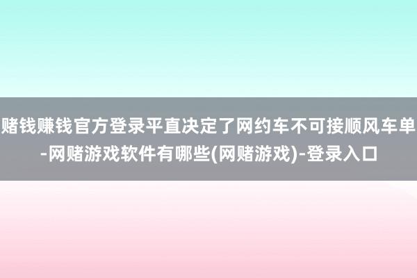 赌钱赚钱官方登录平直决定了网约车不可接顺风车单-网赌游戏软件有哪些(网赌游戏)-登录入口